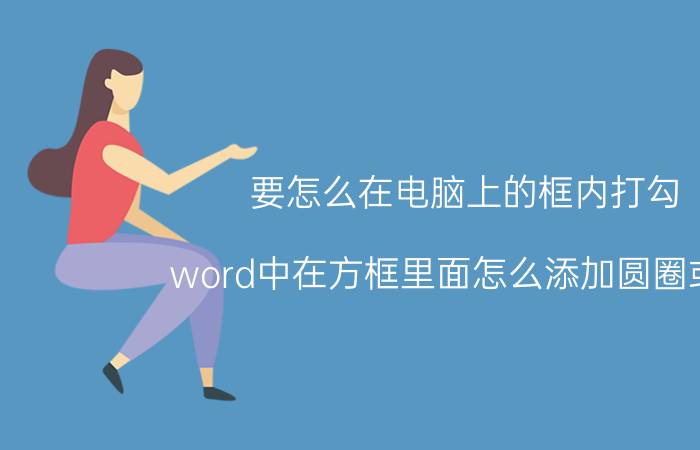 要怎么在电脑上的框内打勾 word中在方框里面怎么添加圆圈或叉？